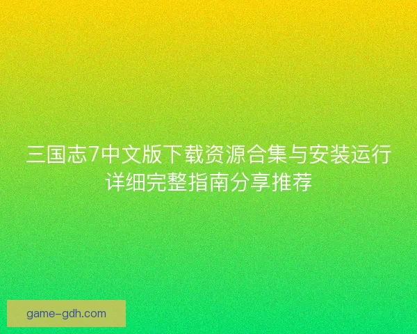 三国志7中文版下载资源合集与安装运行详细完整指南分享推荐