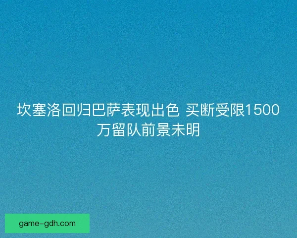 坎塞洛回归巴萨表现出色 买断受限1500万留队前景未明